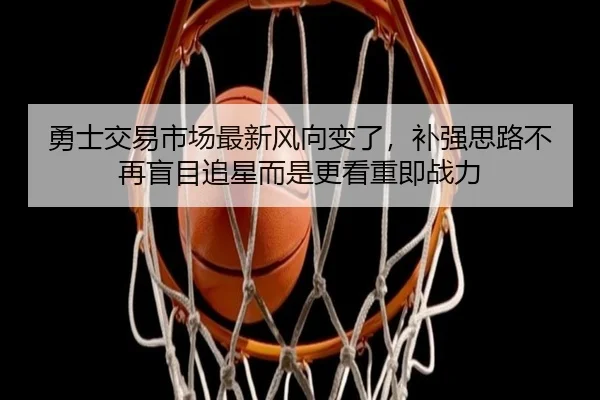 勇士交易市场最新风向变了，补强思路不再盲目追星而是更看重即战力